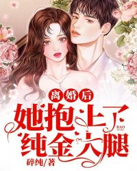 离婚后她抱上了纯金大腿 离婚后她抱上了纯金大腿