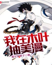 我在木叶抽美漫 我在木叶抽美漫
