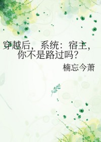 穿越后,系统:宿主,你不是路过吗 穿越后,系统:宿主,你不是路过吗
