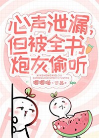 小炮灰心声泄露被大佬们团宠 小炮灰心声泄露被大佬们团宠