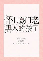怀上豪门老男人的孩子 怀上豪门老男人的孩子