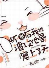怀崽后我被渣攻他哥宠上了天 怀崽后我被渣攻他哥宠上了天