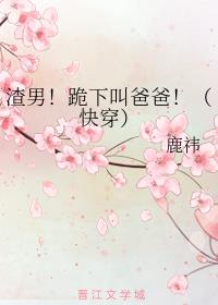渣男!跪下叫爸爸(快穿) 渣男!跪下叫爸爸(快穿)