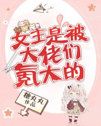 女主是被大佬们氪大的 女主是被大佬们氪大的