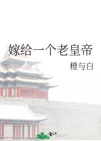 嫁给一个老皇帝 嫁给一个老皇帝