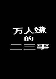 万人嫌的二三事(nph) 万人嫌的二三事(nph)