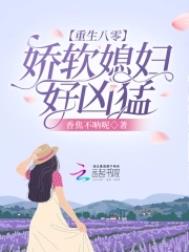 重生八零:娇软媳妇好凶猛 重生八零:娇软媳妇好凶猛