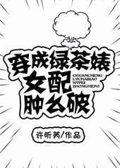 穿成绿茶婊女配肿么破 穿成绿茶婊女配肿么破