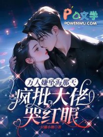 万人嫌坠海那天,疯批大佬哭红眼 万人嫌坠海那天,疯批大佬哭红眼